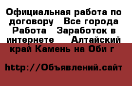 Официальная работа по договору - Все города Работа » Заработок в интернете   . Алтайский край,Камень-на-Оби г.